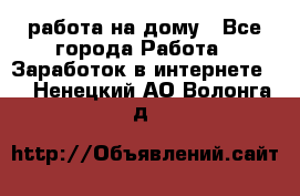 работа на дому - Все города Работа » Заработок в интернете   . Ненецкий АО,Волонга д.